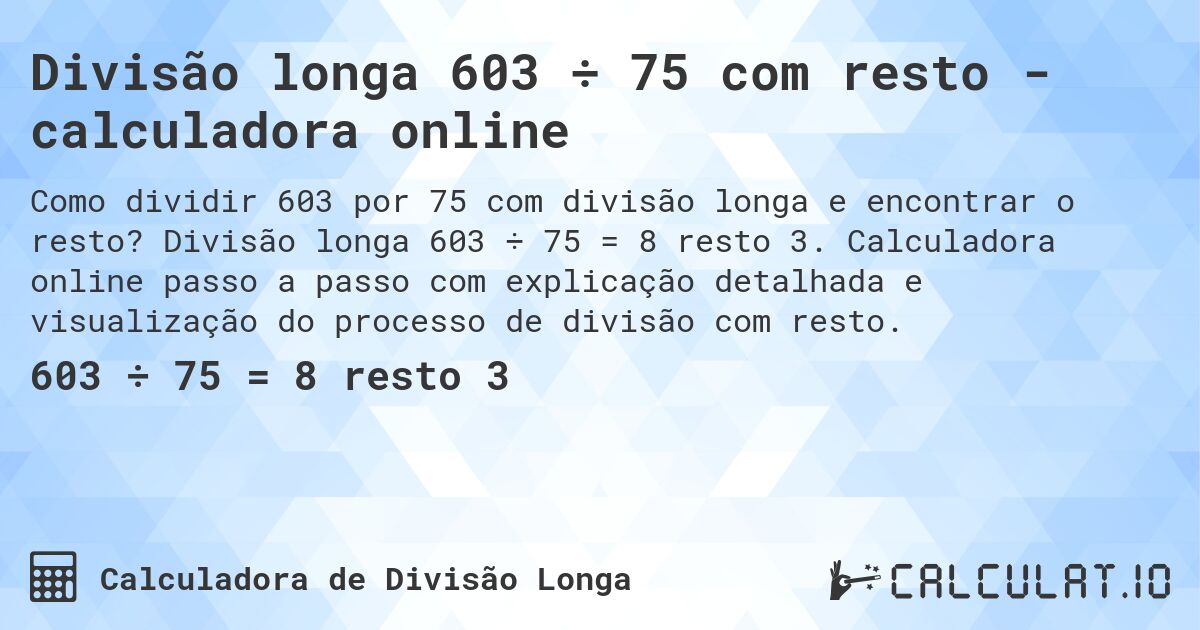 Divisão longa 603 ÷ 75 com resto - calculadora online. Divisão longa 603 ÷ 75 = 8 resto 3. Calculadora online passo a passo com explicação detalhada e visualização do processo de divisão com resto.