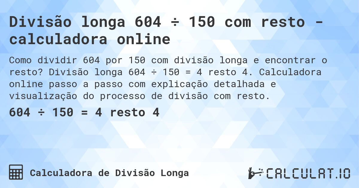 Divisão longa 604 ÷ 150 com resto - calculadora online. Divisão longa 604 ÷ 150 = 4 resto 4. Calculadora online passo a passo com explicação detalhada e visualização do processo de divisão com resto.