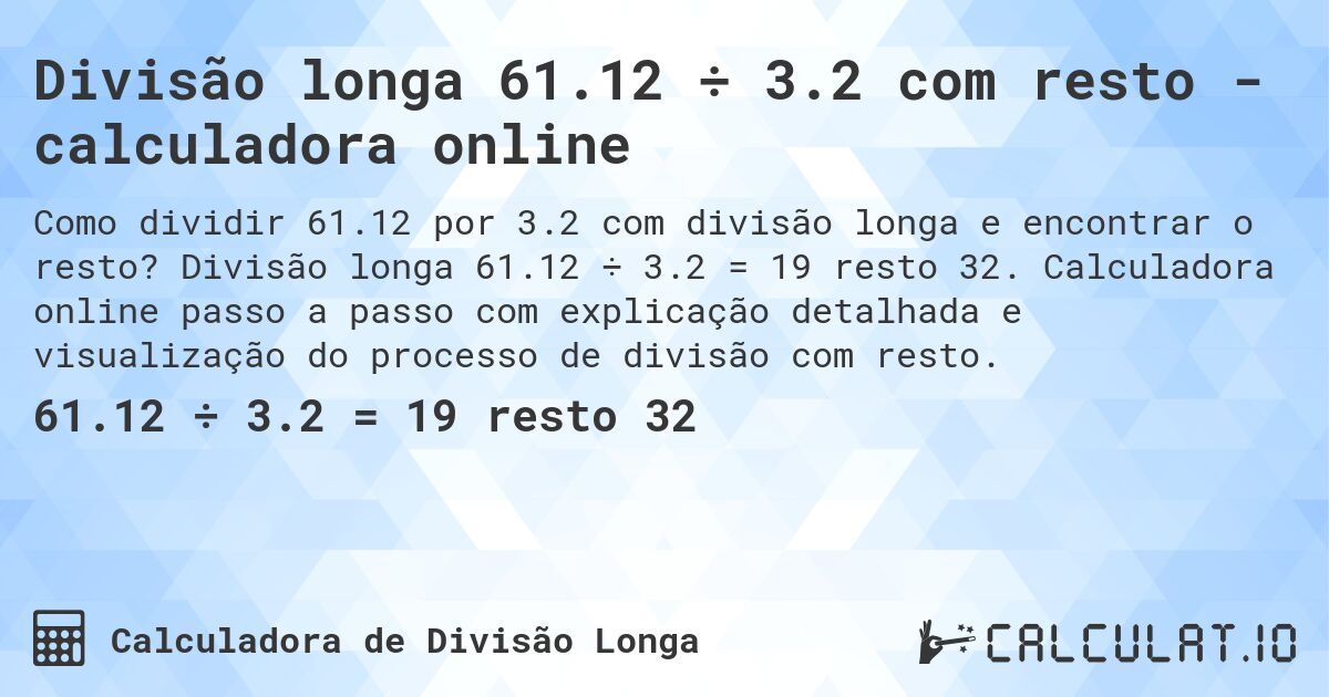 Divisão longa 61.12 ÷ 3.2 com resto - calculadora online. Divisão longa 61.12 ÷ 3.2 = 19 resto 32. Calculadora online passo a passo com explicação detalhada e visualização do processo de divisão com resto.