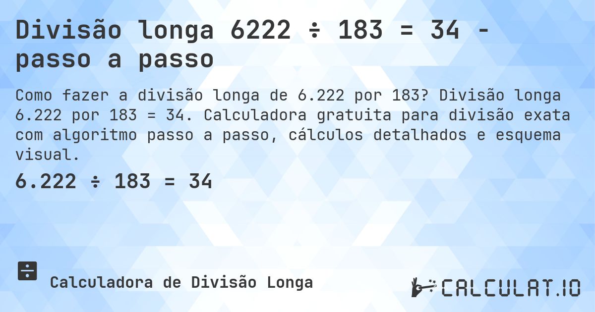 Divisão longa 6222 ÷ 183 = 34 - passo a passo. Divisão longa 6.222 por 183 = 34. Calculadora gratuita para divisão exata com algoritmo passo a passo, cálculos detalhados e esquema visual.