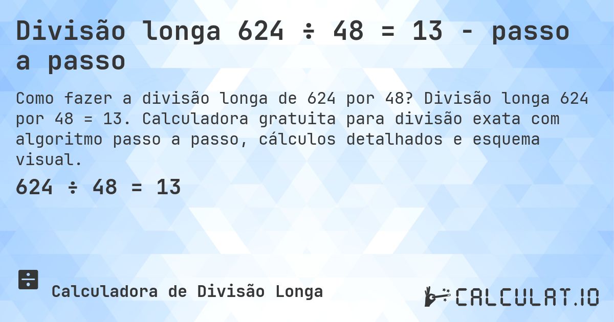 Divisão longa 624 ÷ 48 = 13 - passo a passo. Divisão longa 624 por 48 = 13. Calculadora gratuita para divisão exata com algoritmo passo a passo, cálculos detalhados e esquema visual.