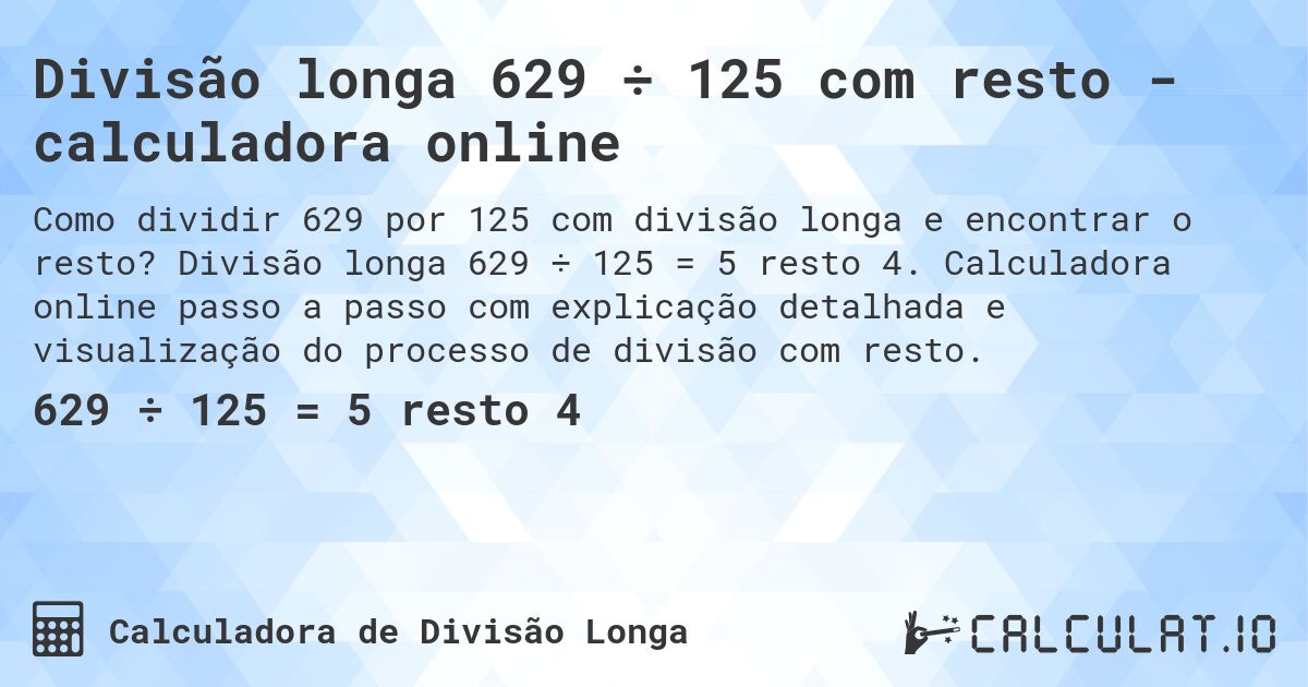 Divisão longa 629 ÷ 125 com resto - calculadora online. Divisão longa 629 ÷ 125 = 5 resto 4. Calculadora online passo a passo com explicação detalhada e visualização do processo de divisão com resto.