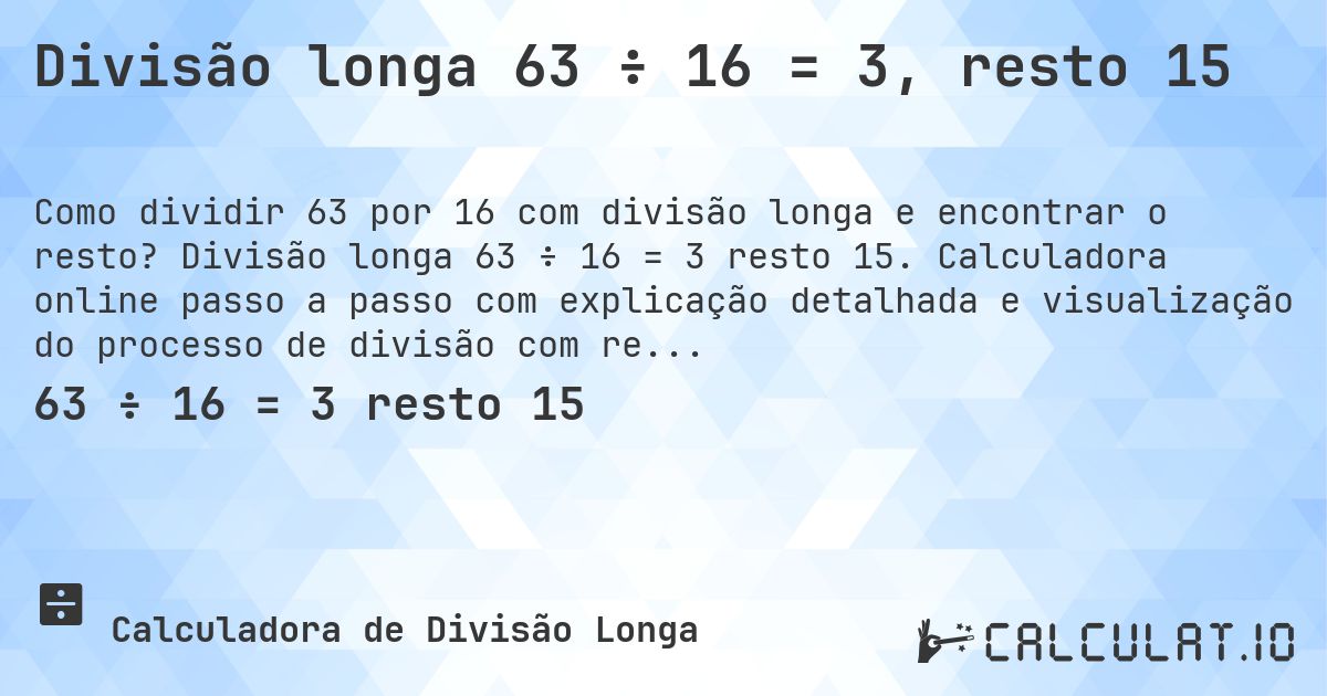 Divisão longa 63 ÷ 16 = 3, resto 15. Divisão longa 63 ÷ 16 = 3 resto 15. Calculadora online passo a passo com explicação detalhada e visualização do processo de divisão com resto.