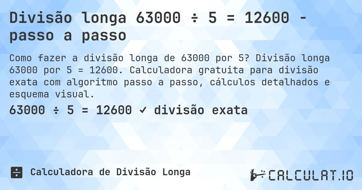 Divisão longa 63000 ÷ 5 = 12600 - passo a passo. Divisão longa 63000 por 5 = 12600. Calculadora gratuita para divisão exata com algoritmo passo a passo, cálculos detalhados e esquema visual.