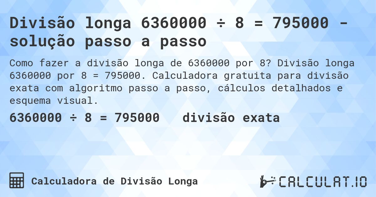 Divisão longa 6360000 ÷ 8 = 795000 - solução passo a passo. Divisão longa 6360000 por 8 = 795000. Calculadora gratuita para divisão exata com algoritmo passo a passo, cálculos detalhados e esquema visual.