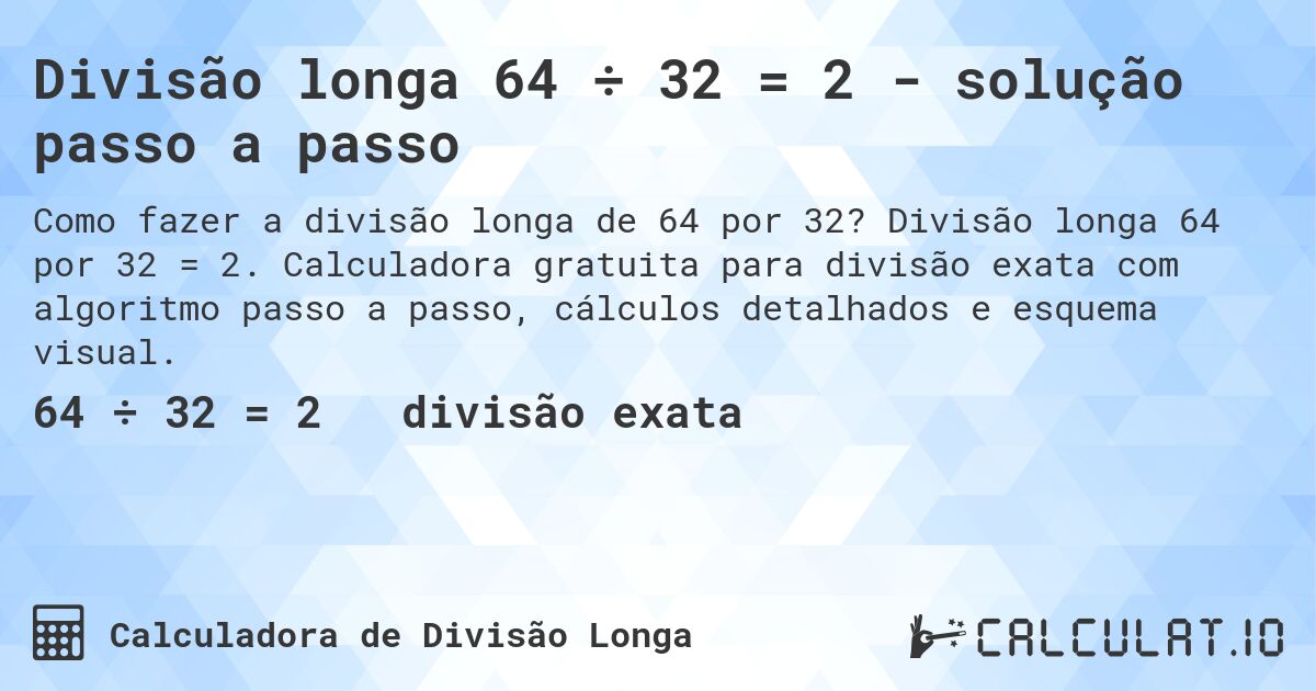 Divisão longa 64 ÷ 32 = 2 - solução passo a passo. Divisão longa 64 por 32 = 2. Calculadora gratuita para divisão exata com algoritmo passo a passo, cálculos detalhados e esquema visual.