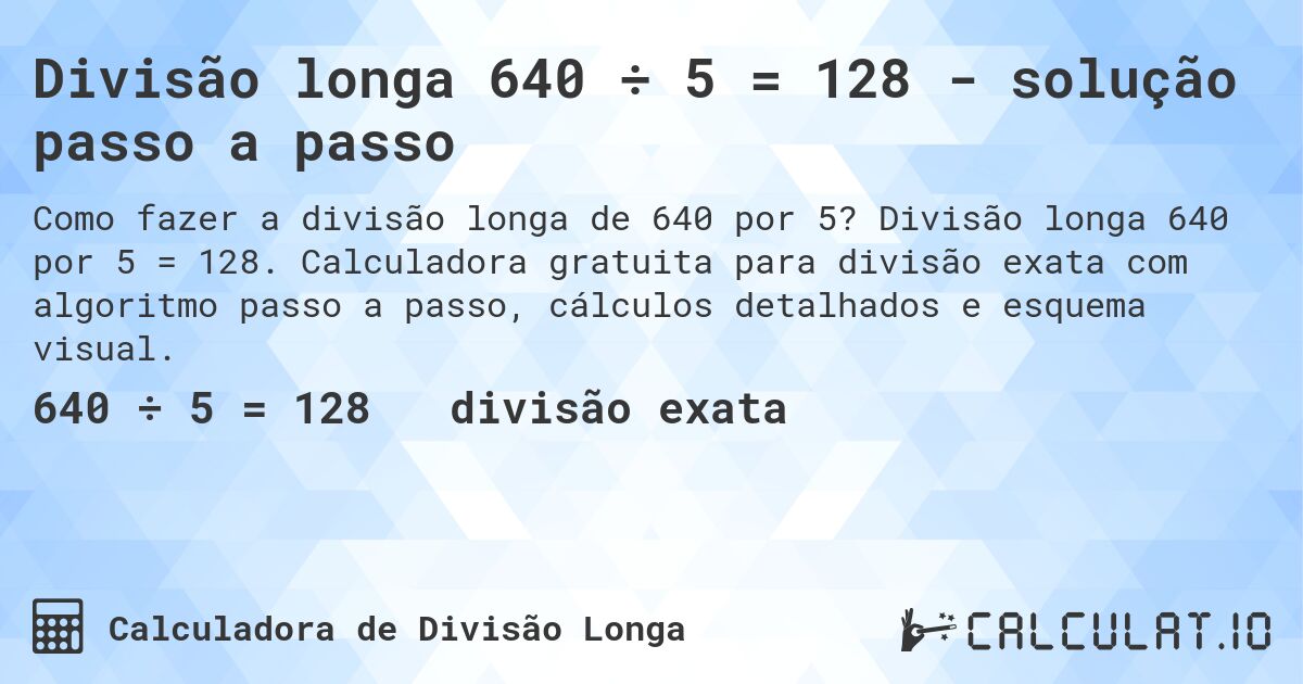 Divisão longa 640 ÷ 5 = 128 - solução passo a passo. Divisão longa 640 por 5 = 128. Calculadora gratuita para divisão exata com algoritmo passo a passo, cálculos detalhados e esquema visual.