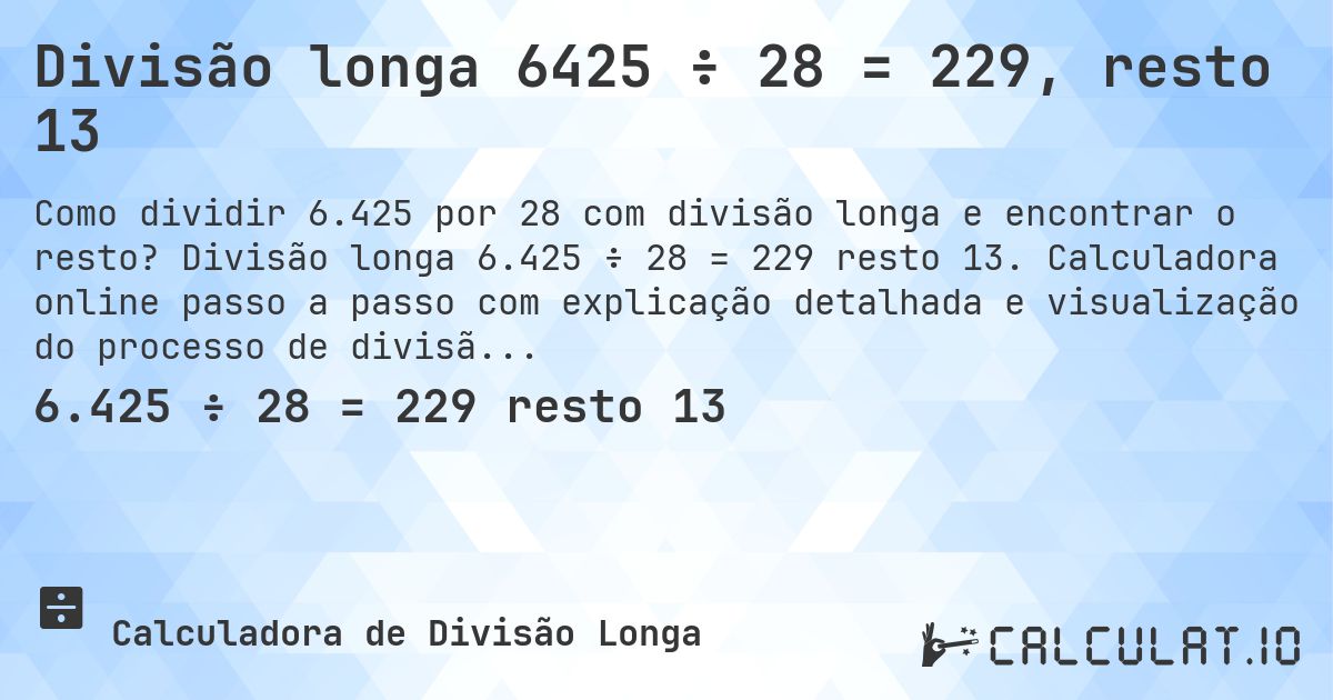 Divisão longa 6425 ÷ 28 = 229, resto 13. Divisão longa 6.425 ÷ 28 = 229 resto 13. Calculadora online passo a passo com explicação detalhada e visualização do processo de divisão com resto.