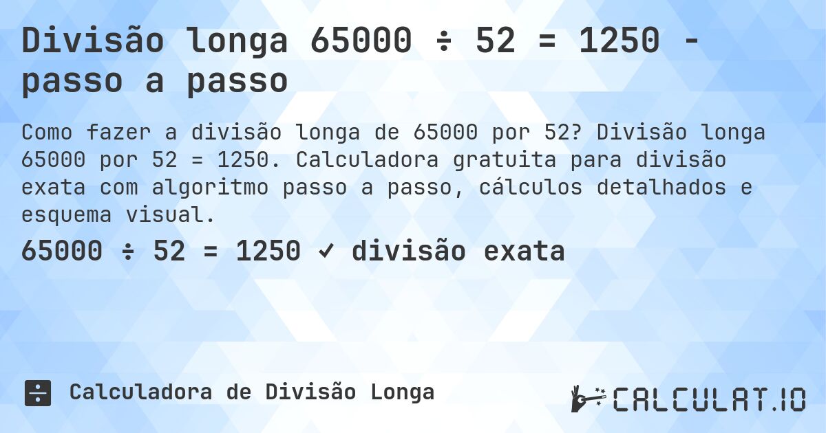 Divisão longa 65000 ÷ 52 = 1250 - passo a passo. Divisão longa 65000 por 52 = 1250. Calculadora gratuita para divisão exata com algoritmo passo a passo, cálculos detalhados e esquema visual.
