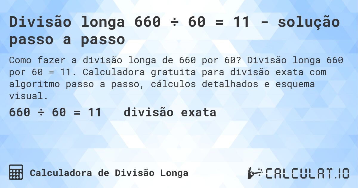 Divisão longa 660 ÷ 60 = 11 - solução passo a passo. Divisão longa 660 por 60 = 11. Calculadora gratuita para divisão exata com algoritmo passo a passo, cálculos detalhados e esquema visual.