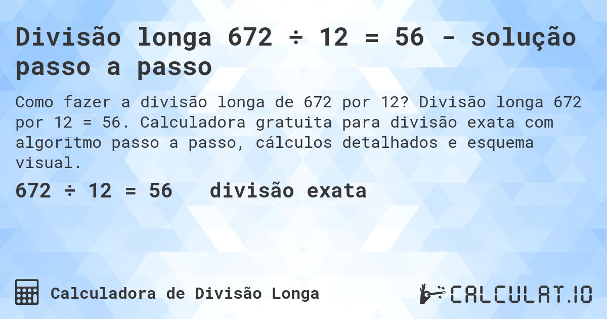 Divisão longa 672 ÷ 12 = 56 - solução passo a passo. Divisão longa 672 por 12 = 56. Calculadora gratuita para divisão exata com algoritmo passo a passo, cálculos detalhados e esquema visual.