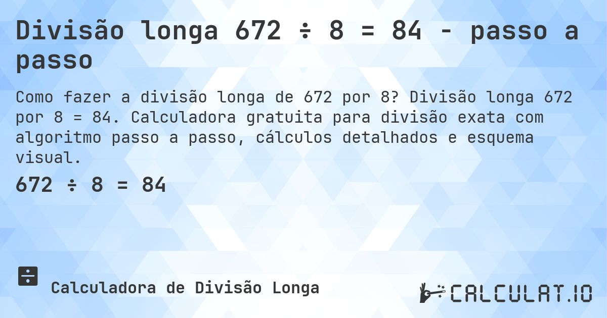 Divisão longa 672 ÷ 8 = 84 - passo a passo. Divisão longa 672 por 8 = 84. Calculadora gratuita para divisão exata com algoritmo passo a passo, cálculos detalhados e esquema visual.