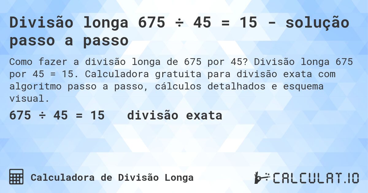 Divisão longa 675 ÷ 45 = 15 - solução passo a passo. Divisão longa 675 por 45 = 15. Calculadora gratuita para divisão exata com algoritmo passo a passo, cálculos detalhados e esquema visual.
