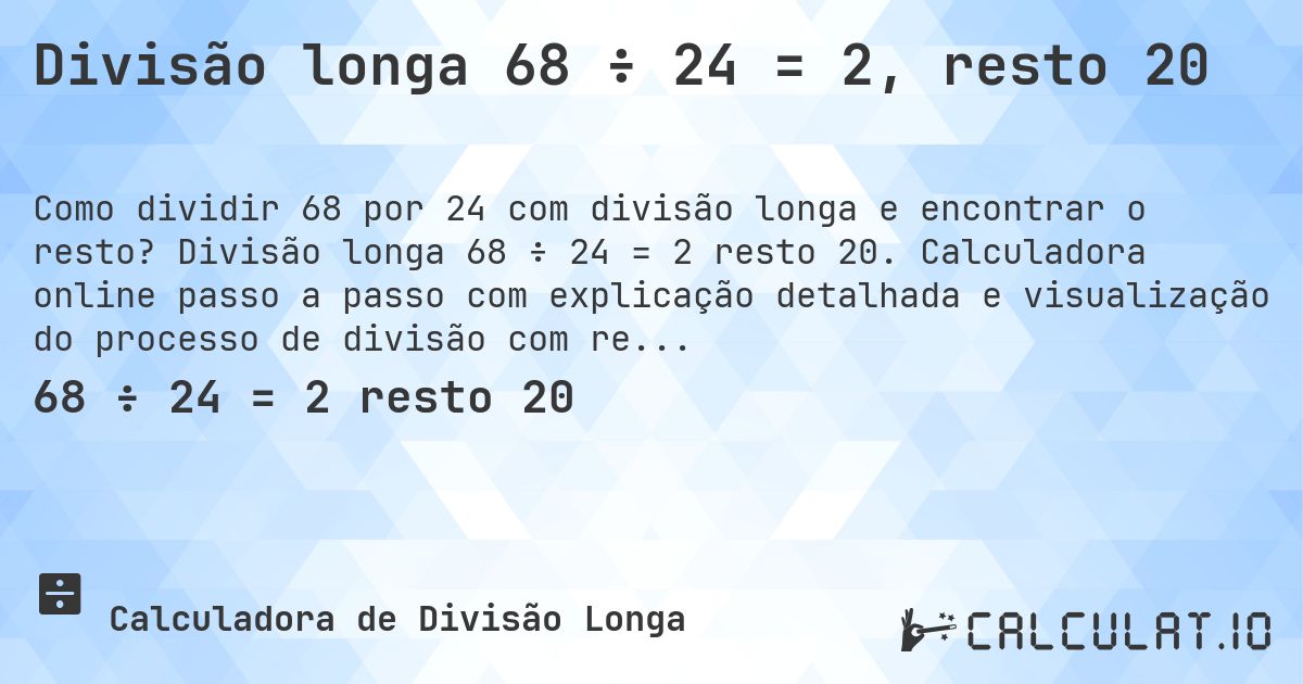 Divisão longa 68 ÷ 24 = 2, resto 20. Divisão longa 68 ÷ 24 = 2 resto 20. Calculadora online passo a passo com explicação detalhada e visualização do processo de divisão com resto.