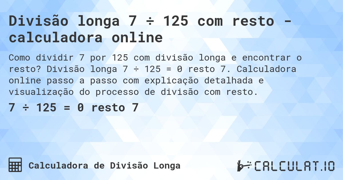Divisão longa 7 ÷ 125 com resto - calculadora online. Divisão longa 7 ÷ 125 = 0 resto 7. Calculadora online passo a passo com explicação detalhada e visualização do processo de divisão com resto.