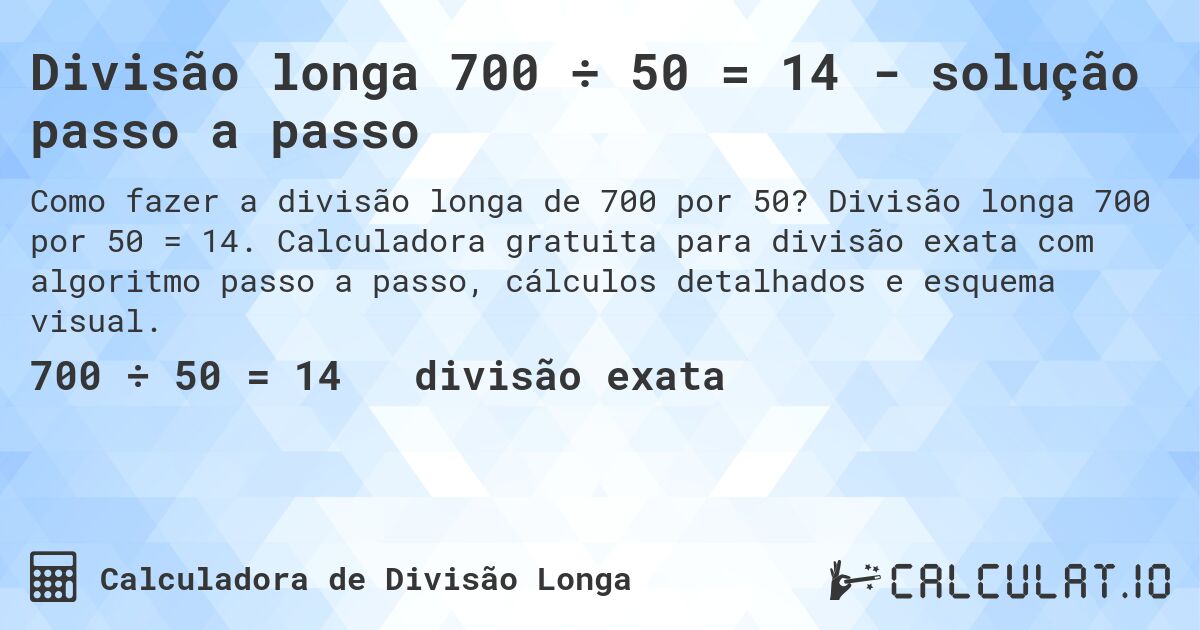 Divisão longa 700 ÷ 50 = 14 - solução passo a passo. Divisão longa 700 por 50 = 14. Calculadora gratuita para divisão exata com algoritmo passo a passo, cálculos detalhados e esquema visual.