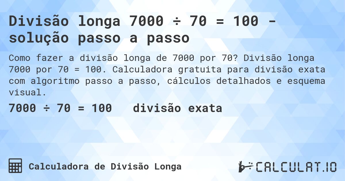 Divisão longa 7000 ÷ 70 = 100 - solução passo a passo. Divisão longa 7000 por 70 = 100. Calculadora gratuita para divisão exata com algoritmo passo a passo, cálculos detalhados e esquema visual.