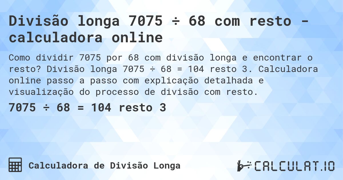 Divisão longa 7075 ÷ 68 com resto - calculadora online. Divisão longa 7075 ÷ 68 = 104 resto 3. Calculadora online passo a passo com explicação detalhada e visualização do processo de divisão com resto.