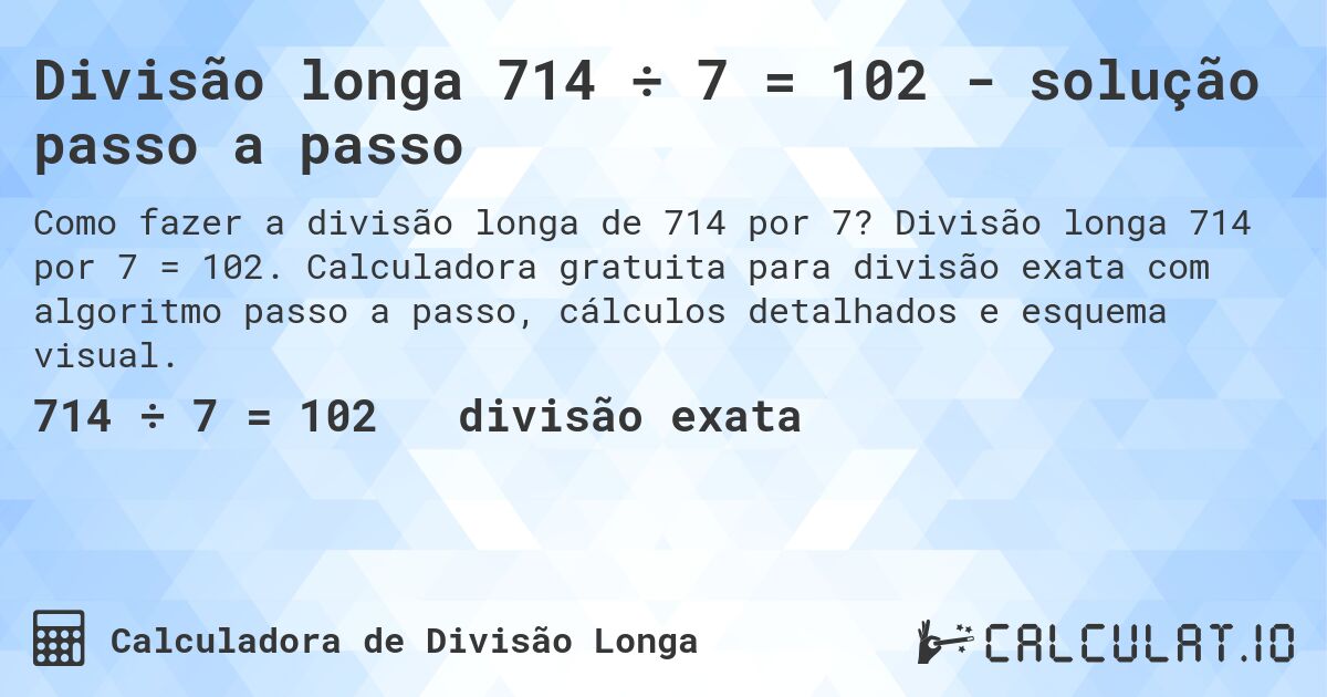 Divisão longa 714 ÷ 7 = 102 - solução passo a passo. Divisão longa 714 por 7 = 102. Calculadora gratuita para divisão exata com algoritmo passo a passo, cálculos detalhados e esquema visual.