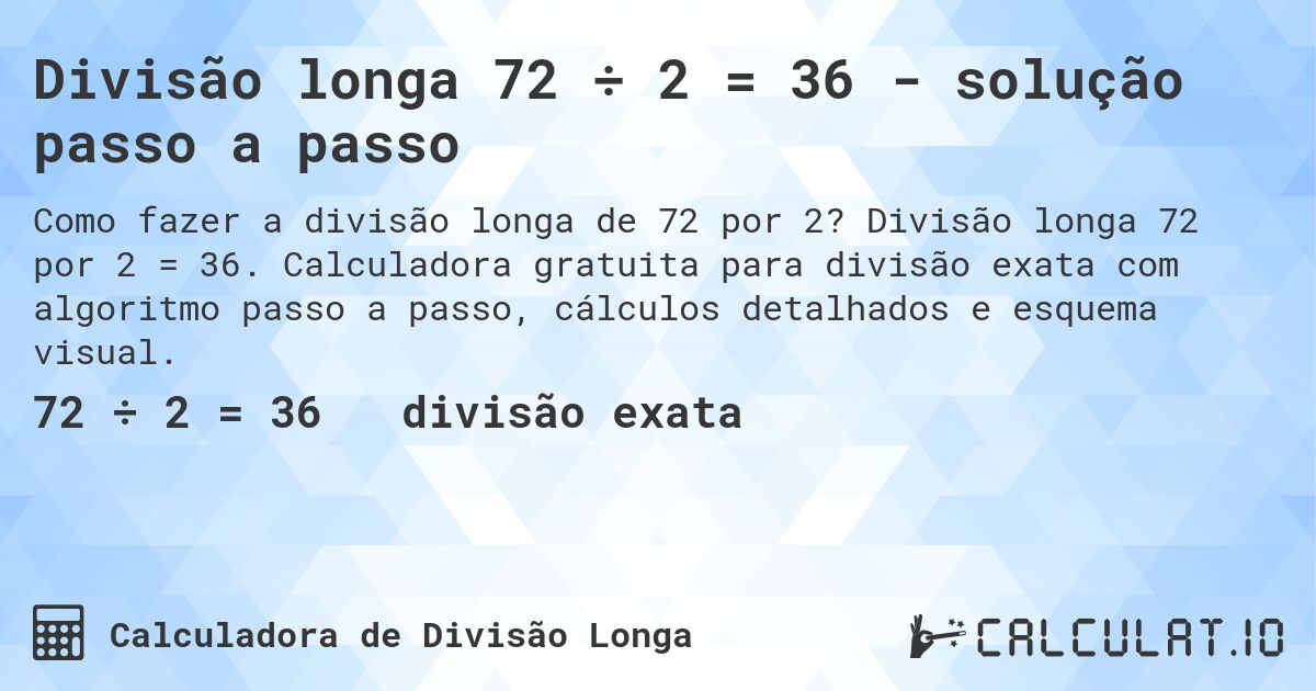 Divisão longa 72 ÷ 2 = 36 - solução passo a passo. Divisão longa 72 por 2 = 36. Calculadora gratuita para divisão exata com algoritmo passo a passo, cálculos detalhados e esquema visual.