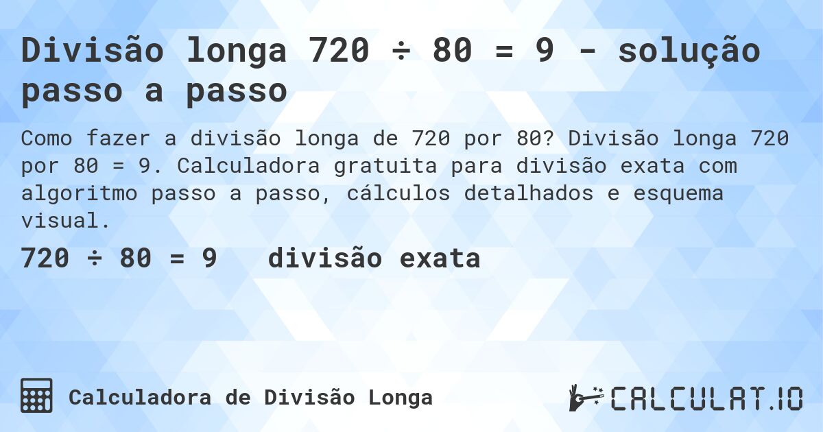 Divisão longa 720 ÷ 80 = 9 - solução passo a passo. Divisão longa 720 por 80 = 9. Calculadora gratuita para divisão exata com algoritmo passo a passo, cálculos detalhados e esquema visual.