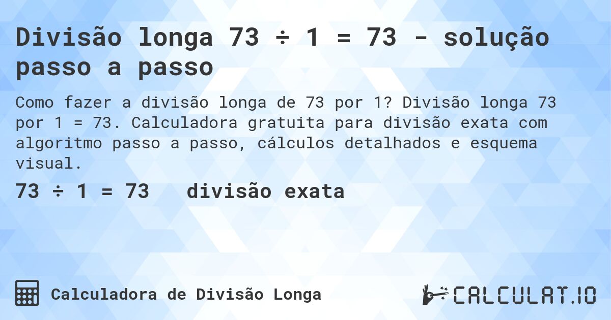 Divisão longa 73 ÷ 1 = 73 - solução passo a passo. Divisão longa 73 por 1 = 73. Calculadora gratuita para divisão exata com algoritmo passo a passo, cálculos detalhados e esquema visual.