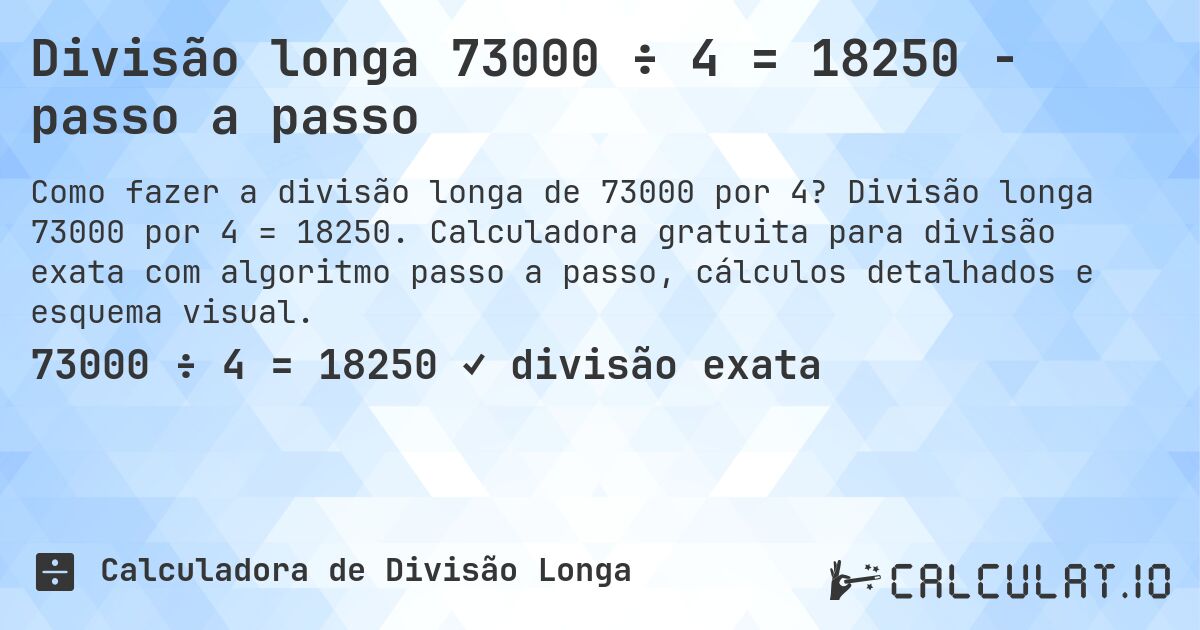 Divisão longa 73000 ÷ 4 = 18250 - passo a passo. Divisão longa 73000 por 4 = 18250. Calculadora gratuita para divisão exata com algoritmo passo a passo, cálculos detalhados e esquema visual.