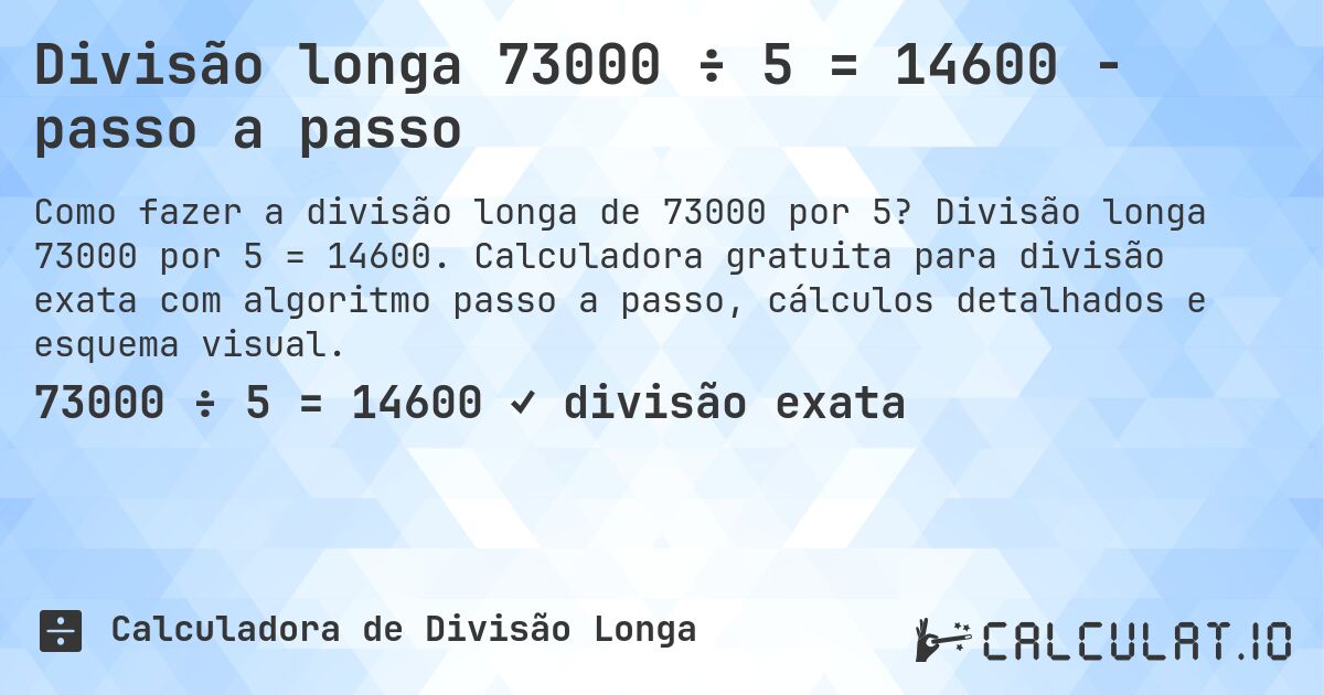 Divisão longa 73000 ÷ 5 = 14600 - passo a passo. Divisão longa 73000 por 5 = 14600. Calculadora gratuita para divisão exata com algoritmo passo a passo, cálculos detalhados e esquema visual.