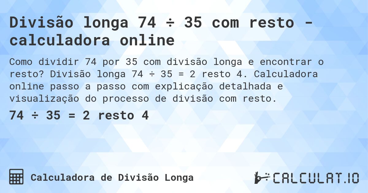 Divisão longa 74 ÷ 35 com resto - calculadora online. Divisão longa 74 ÷ 35 = 2 resto 4. Calculadora online passo a passo com explicação detalhada e visualização do processo de divisão com resto.