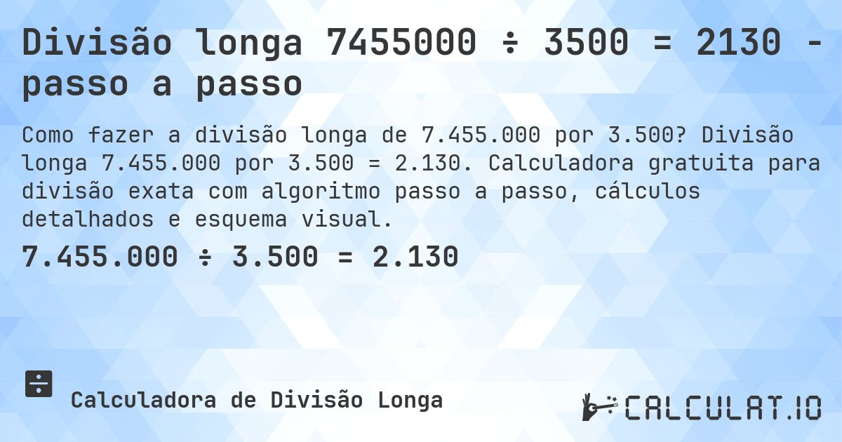 Divisão longa 7455000 ÷ 3500 = 2130 - passo a passo. Divisão longa 7.455.000 por 3.500 = 2.130. Calculadora gratuita para divisão exata com algoritmo passo a passo, cálculos detalhados e esquema visual.