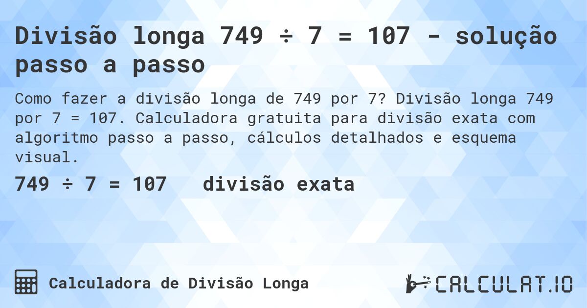 Divisão longa 749 ÷ 7 = 107 - solução passo a passo. Divisão longa 749 por 7 = 107. Calculadora gratuita para divisão exata com algoritmo passo a passo, cálculos detalhados e esquema visual.