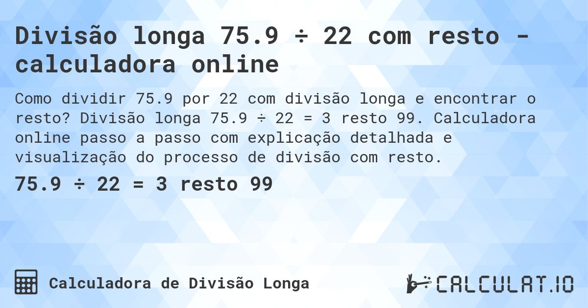 Divisão longa 75.9 ÷ 22 com resto - calculadora online. Divisão longa 75.9 ÷ 22 = 3 resto 99. Calculadora online passo a passo com explicação detalhada e visualização do processo de divisão com resto.