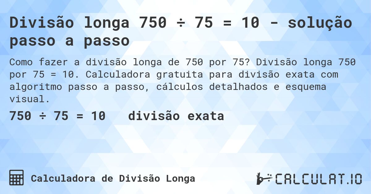 Divisão longa 750 ÷ 75 = 10 - solução passo a passo. Divisão longa 750 por 75 = 10. Calculadora gratuita para divisão exata com algoritmo passo a passo, cálculos detalhados e esquema visual.