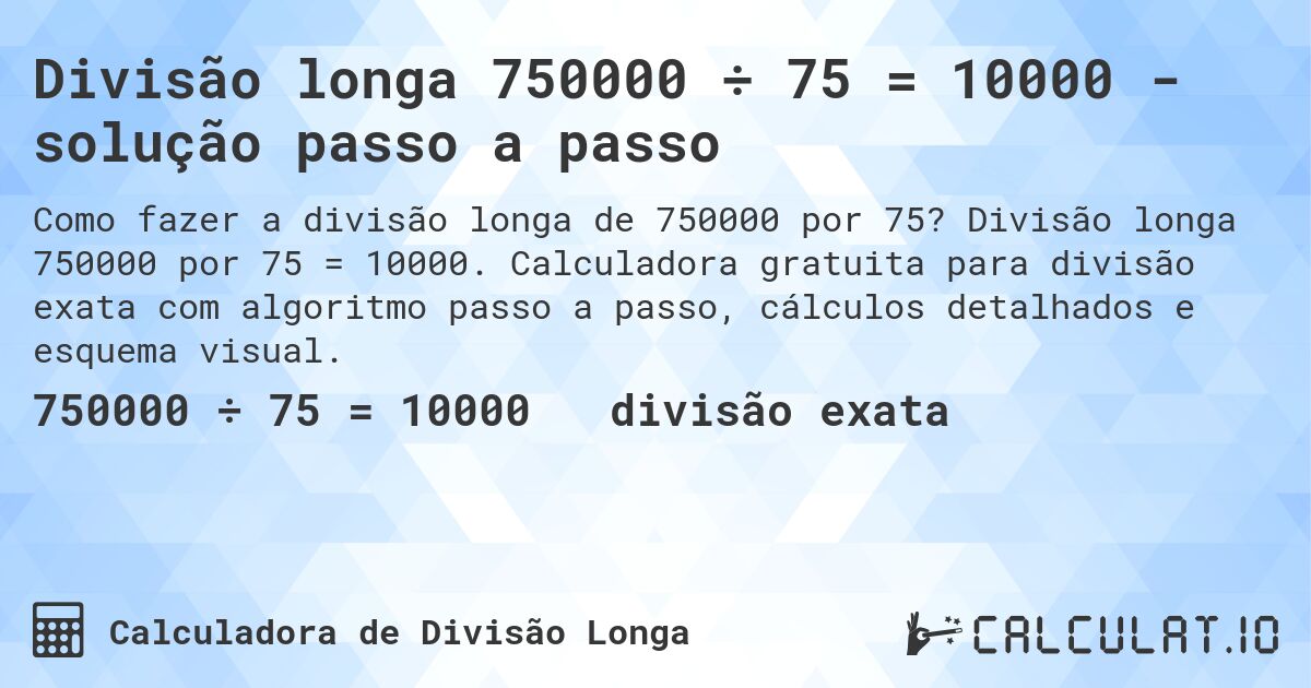 Divisão longa 750000 ÷ 75 = 10000 - solução passo a passo. Divisão longa 750000 por 75 = 10000. Calculadora gratuita para divisão exata com algoritmo passo a passo, cálculos detalhados e esquema visual.