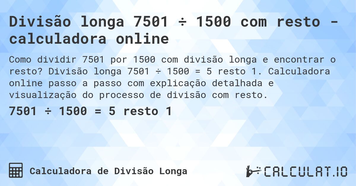Divisão longa 7501 ÷ 1500 com resto - calculadora online. Divisão longa 7501 ÷ 1500 = 5 resto 1. Calculadora online passo a passo com explicação detalhada e visualização do processo de divisão com resto.