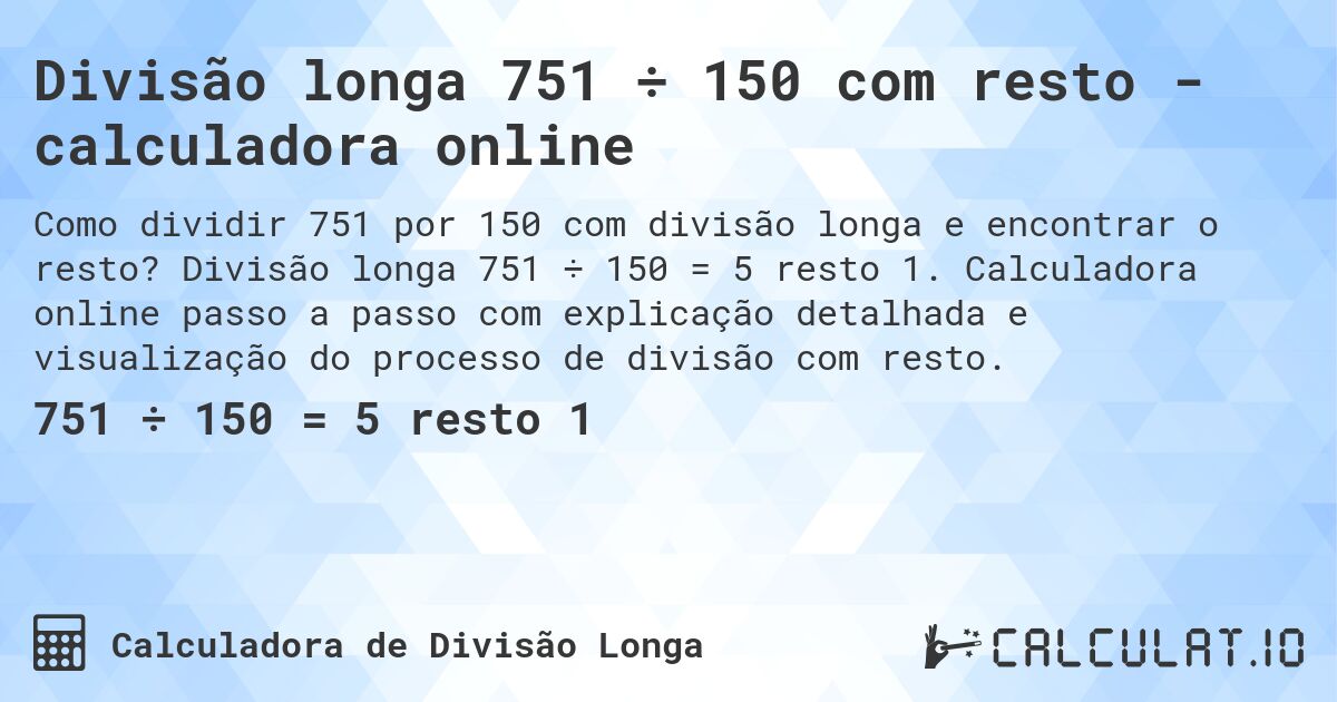 Divisão longa 751 ÷ 150 com resto - calculadora online. Divisão longa 751 ÷ 150 = 5 resto 1. Calculadora online passo a passo com explicação detalhada e visualização do processo de divisão com resto.