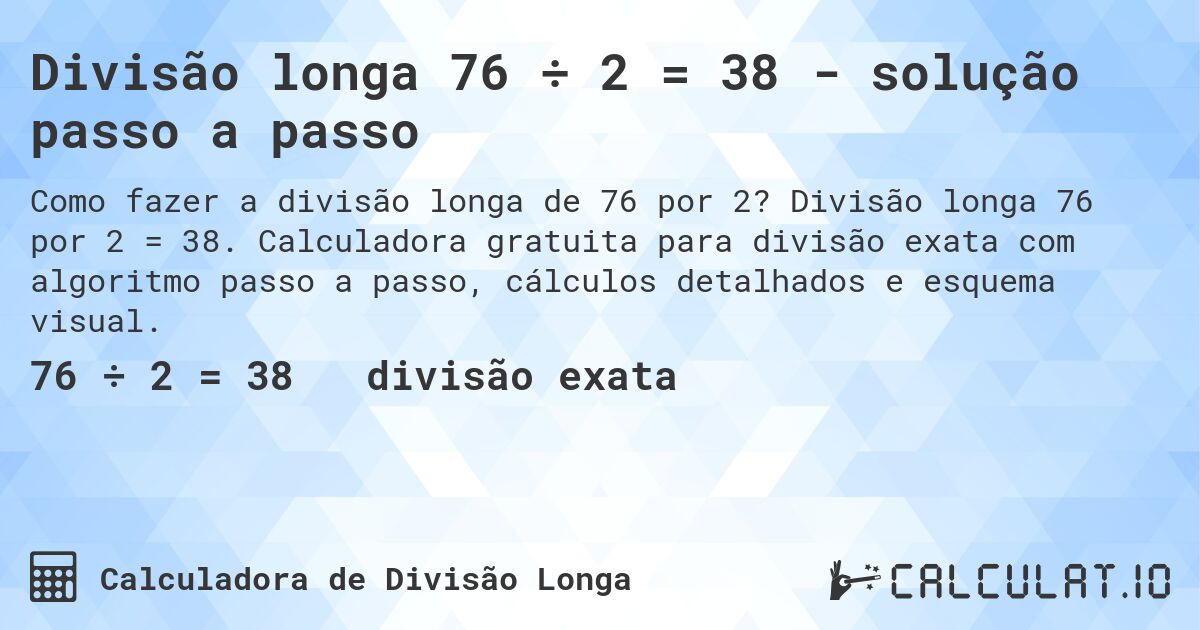 Divisão longa 76 ÷ 2 = 38 - solução passo a passo. Divisão longa 76 por 2 = 38. Calculadora gratuita para divisão exata com algoritmo passo a passo, cálculos detalhados e esquema visual.