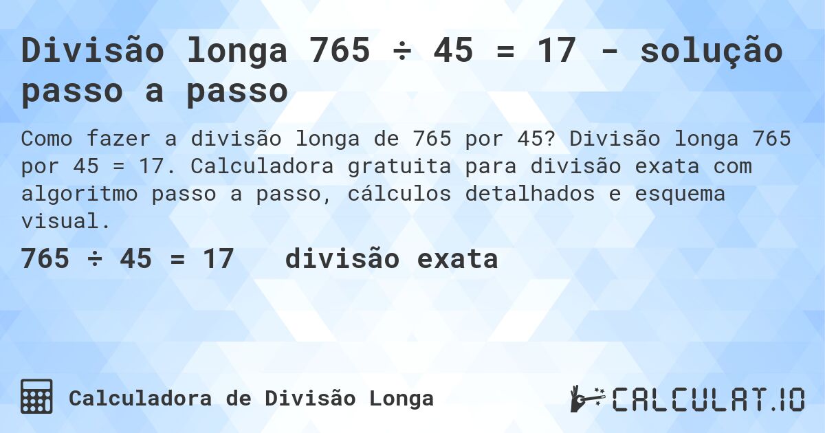 Divisão longa 765 ÷ 45 = 17 - solução passo a passo. Divisão longa 765 por 45 = 17. Calculadora gratuita para divisão exata com algoritmo passo a passo, cálculos detalhados e esquema visual.