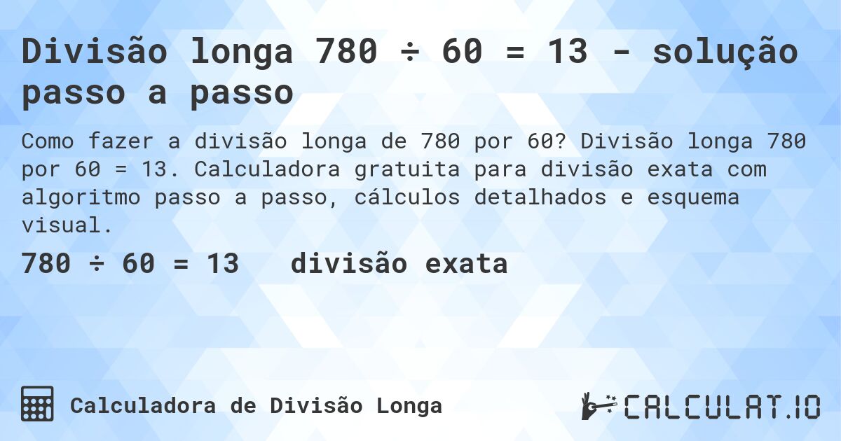 Divisão longa 780 ÷ 60 = 13 - solução passo a passo. Divisão longa 780 por 60 = 13. Calculadora gratuita para divisão exata com algoritmo passo a passo, cálculos detalhados e esquema visual.
