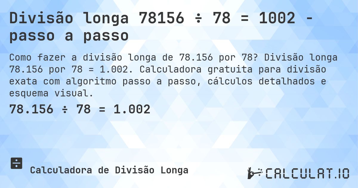 Divisão longa 78156 ÷ 78 = 1002 - passo a passo. Divisão longa 78.156 por 78 = 1.002. Calculadora gratuita para divisão exata com algoritmo passo a passo, cálculos detalhados e esquema visual.