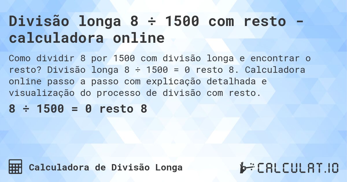 Divisão longa 8 ÷ 1500 com resto - calculadora online. Divisão longa 8 ÷ 1500 = 0 resto 8. Calculadora online passo a passo com explicação detalhada e visualização do processo de divisão com resto.