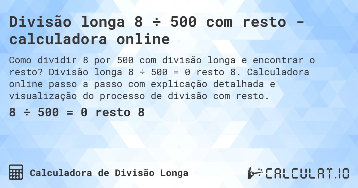 Divisão longa 8 ÷ 500 com resto - calculadora online. Divisão longa 8 ÷ 500 = 0 resto 8. Calculadora online passo a passo com explicação detalhada e visualização do processo de divisão com resto.