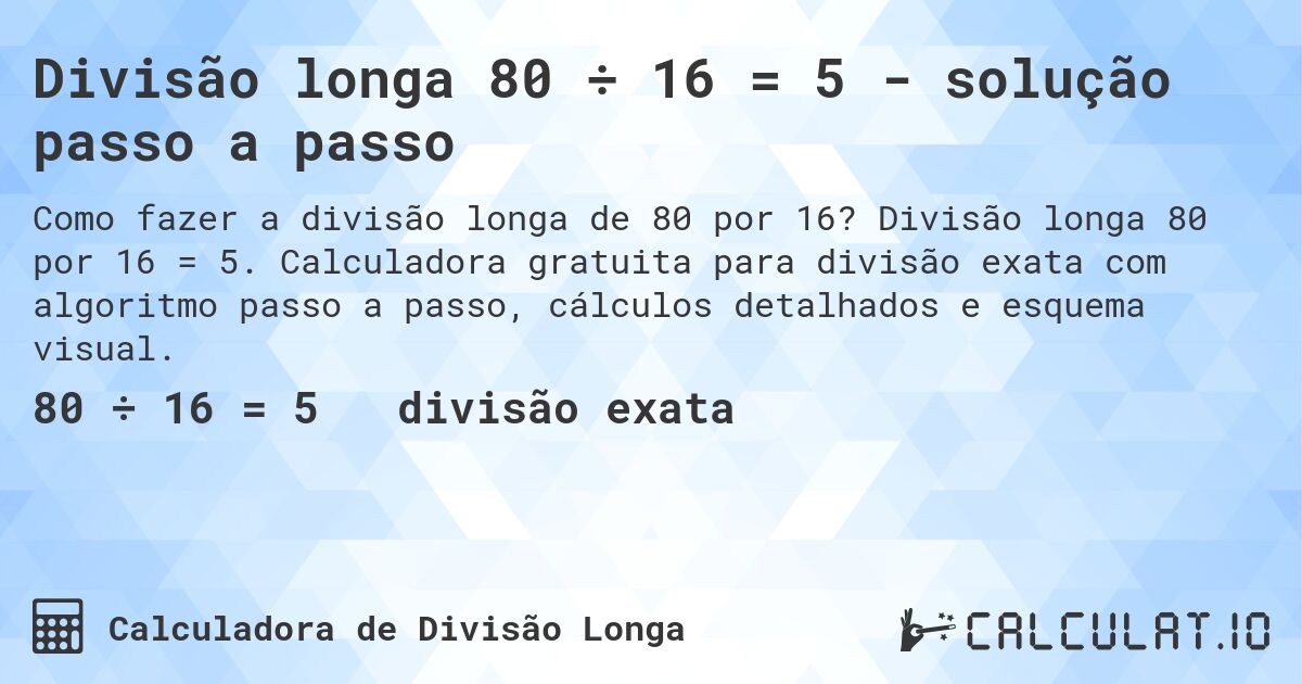 Divisão longa 80 ÷ 16 = 5 - solução passo a passo. Divisão longa 80 por 16 = 5. Calculadora gratuita para divisão exata com algoritmo passo a passo, cálculos detalhados e esquema visual.
