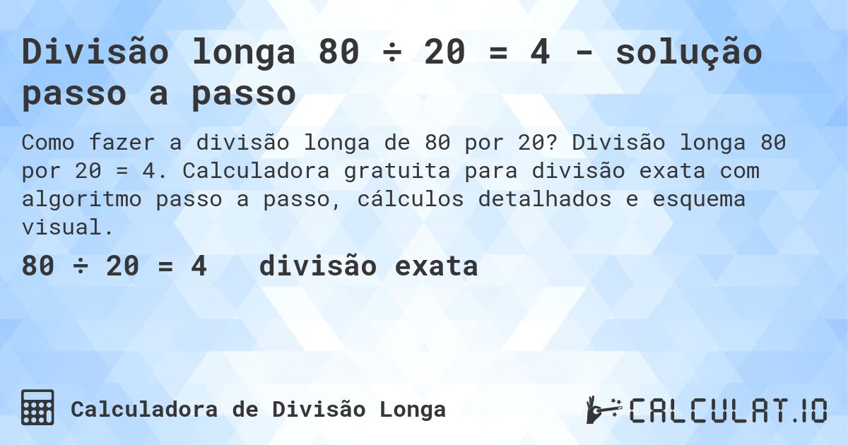 Divisão longa 80 ÷ 20 = 4 - solução passo a passo. Divisão longa 80 por 20 = 4. Calculadora gratuita para divisão exata com algoritmo passo a passo, cálculos detalhados e esquema visual.