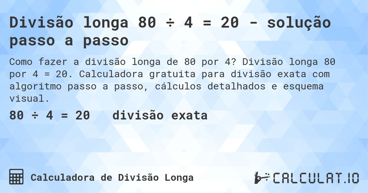 Divisão longa 80 ÷ 4 = 20 - solução passo a passo. Divisão longa 80 por 4 = 20. Calculadora gratuita para divisão exata com algoritmo passo a passo, cálculos detalhados e esquema visual.