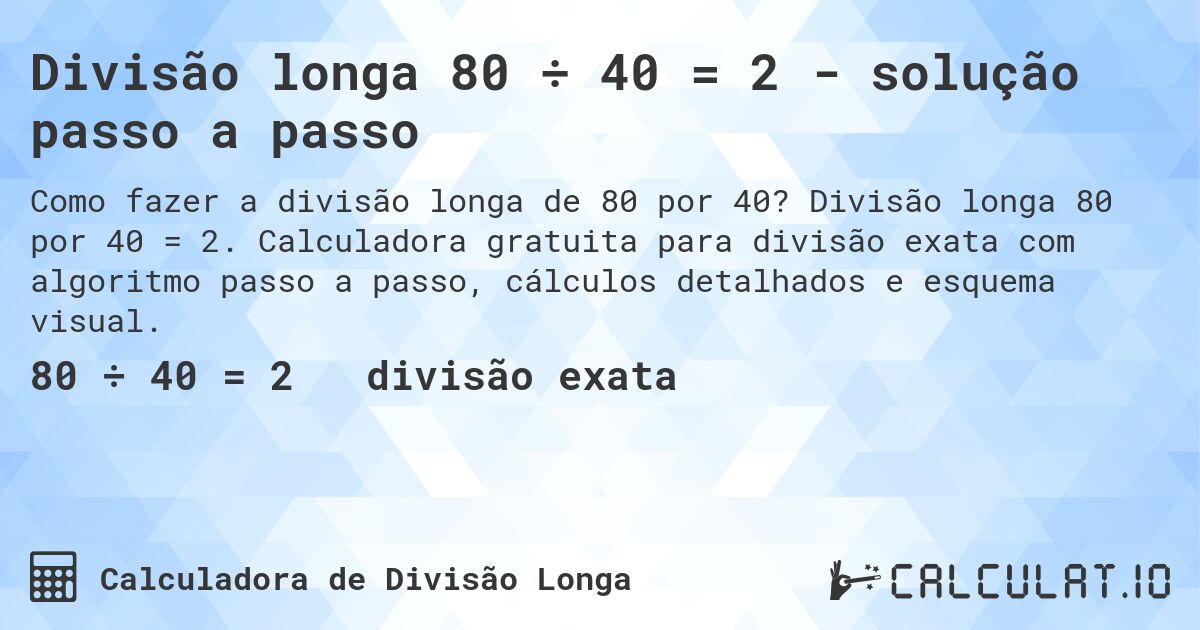 Divisão longa 80 ÷ 40 = 2 - solução passo a passo. Divisão longa 80 por 40 = 2. Calculadora gratuita para divisão exata com algoritmo passo a passo, cálculos detalhados e esquema visual.