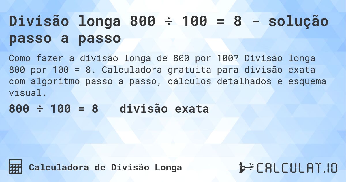 Divisão longa 800 ÷ 100 = 8 - solução passo a passo. Divisão longa 800 por 100 = 8. Calculadora gratuita para divisão exata com algoritmo passo a passo, cálculos detalhados e esquema visual.