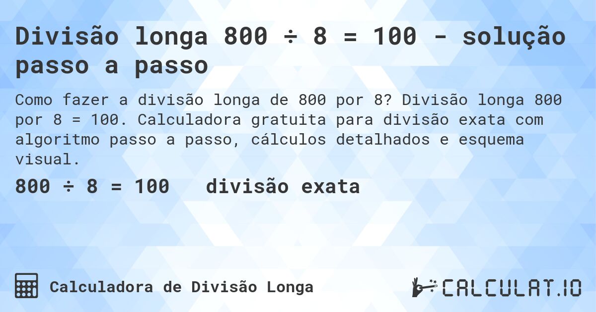 Divisão longa 800 ÷ 8 = 100 - solução passo a passo. Divisão longa 800 por 8 = 100. Calculadora gratuita para divisão exata com algoritmo passo a passo, cálculos detalhados e esquema visual.