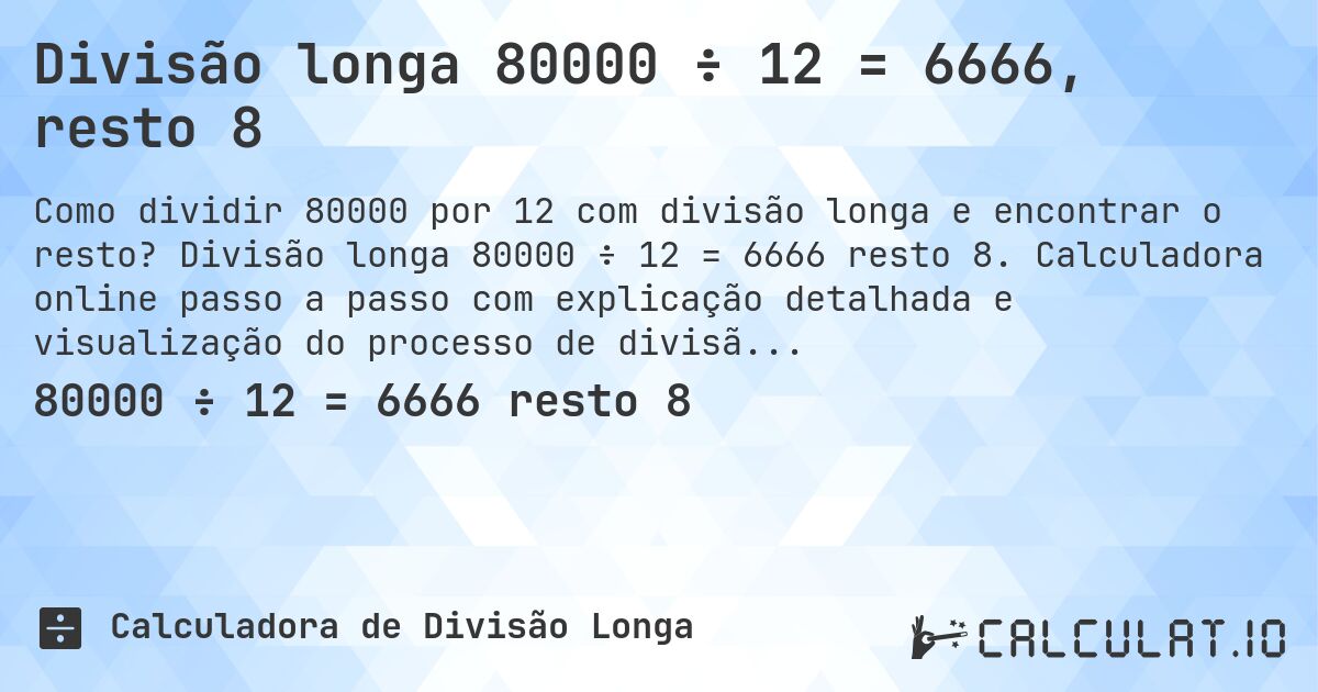 Divisão longa 80000 ÷ 12 = 6666, resto 8. Divisão longa 80000 ÷ 12 = 6666 resto 8. Calculadora online passo a passo com explicação detalhada e visualização do processo de divisão com resto.