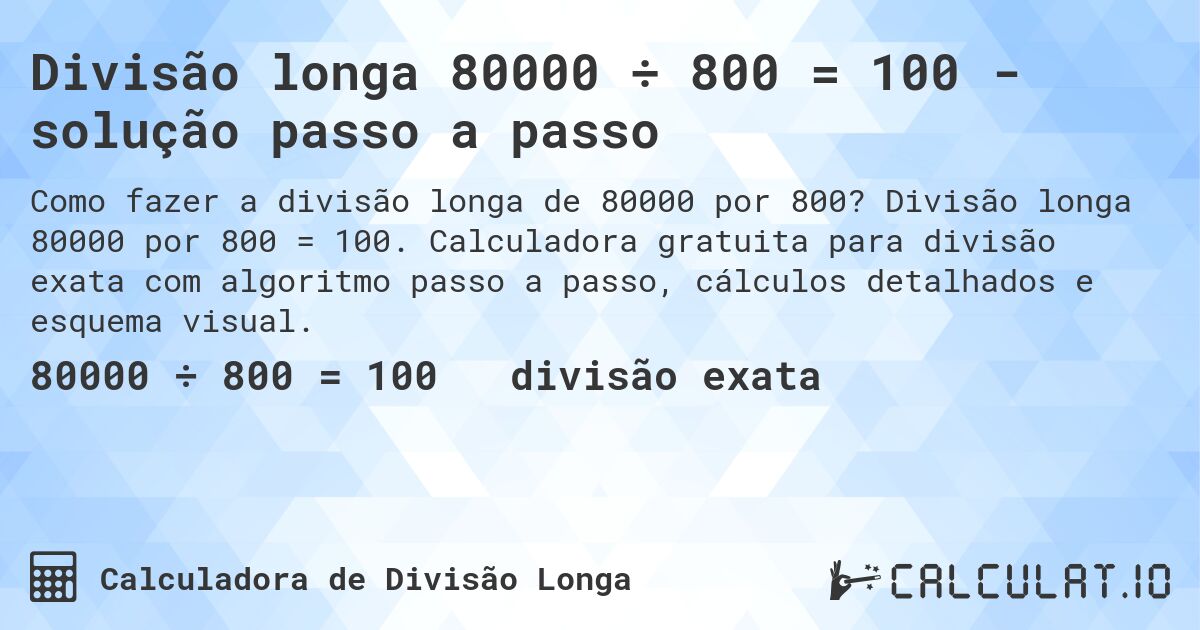 Divisão longa 80000 ÷ 800 = 100 - solução passo a passo. Divisão longa 80000 por 800 = 100. Calculadora gratuita para divisão exata com algoritmo passo a passo, cálculos detalhados e esquema visual.